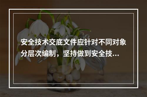 安全技术交底文件应针对不同对象分层次编制，坚持做到安全技术交