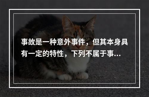 事故是一种意外事件，但其本身具有一定的特性，下列不属于事故的