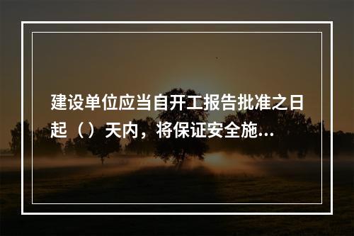 建设单位应当自开工报告批准之日起（ ）天内，将保证安全施工的