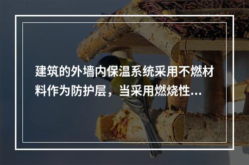 建筑的外墙内保温系统采用不燃材料作为防护层，当采用燃烧性能为