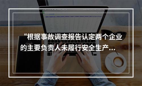 “根据事故调查报告认定两个企业的主要负责人未履行安全生产管理