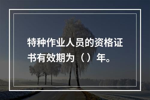 特种作业人员的资格证书有效期为（ ）年。