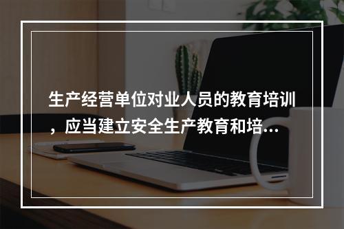 生产经营单位对业人员的教育培训，应当建立安全生产教育和培训档