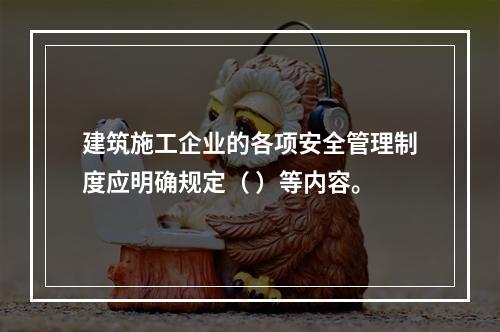 建筑施工企业的各项安全管理制度应明确规定（ ）等内容。