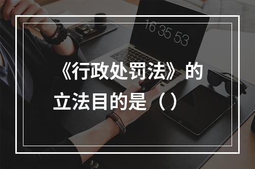 《行政处罚法》的立法目的是（ ）