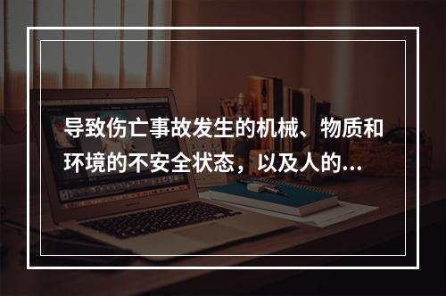 导致伤亡事故发生的机械、物质和环境的不安全状态，以及人的不安