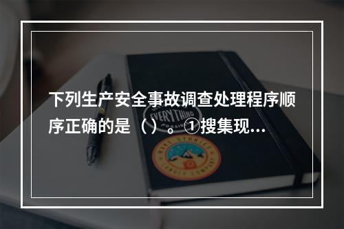 下列生产安全事故调查处理程序顺序正确的是（ ）。①搜集现场物