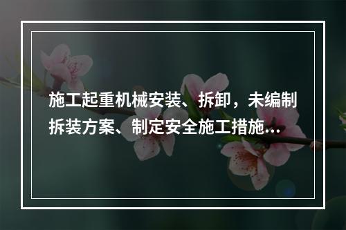 施工起重机械安装、拆卸，未编制拆装方案、制定安全施工措施的，