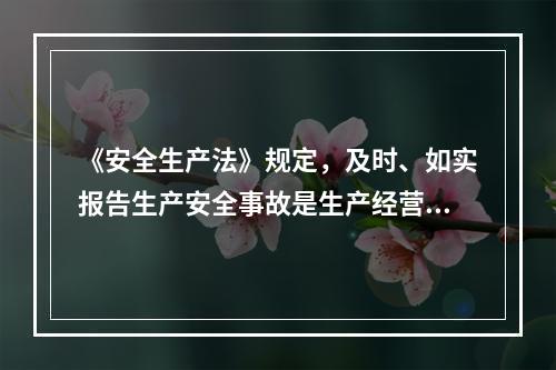 《安全生产法》规定，及时、如实报告生产安全事故是生产经营单位