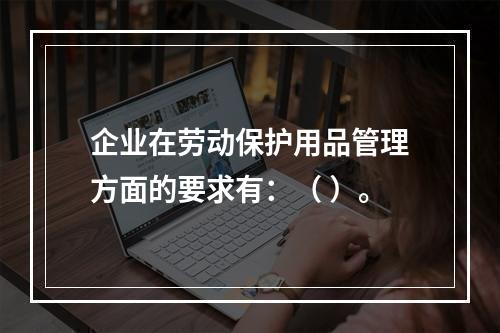 企业在劳动保护用品管理方面的要求有：（ ）。