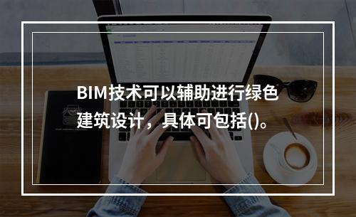 BIM技术可以辅助进行绿色建筑设计，具体可包括()。