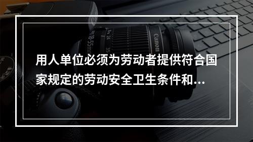 用人单位必须为劳动者提供符合国家规定的劳动安全卫生条件和必要