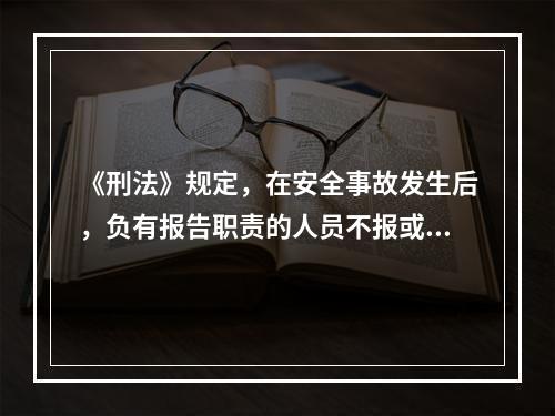 《刑法》规定，在安全事故发生后，负有报告职责的人员不报或者谎