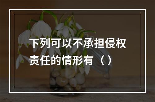 下列可以不承担侵权责任的情形有（ ）