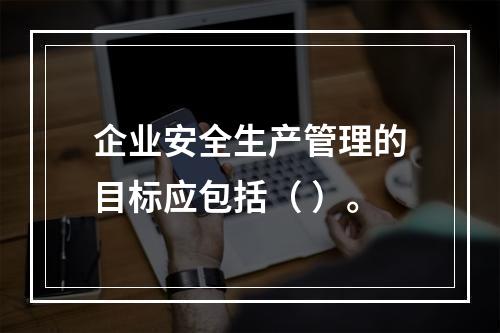 企业安全生产管理的目标应包括（ ）。