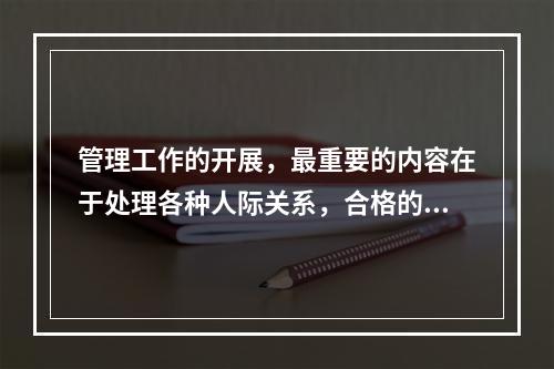 管理工作的开展，最重要的内容在于处理各种人际关系，合格的安全