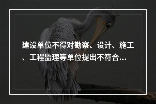 建设单位不得对勘察、设计、施工、工程监理等单位提出不符合建设