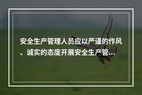 安全生产管理人员应以严谨的作风、诚实的态度开展安全生产管理工