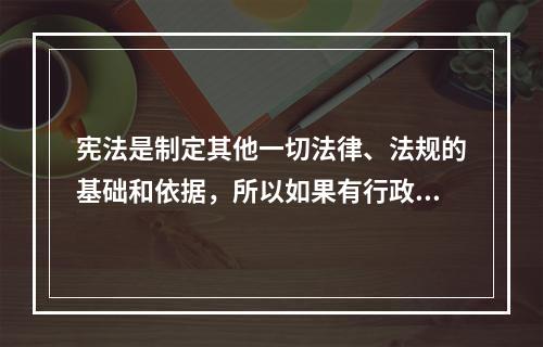 宪法是制定其他一切法律、法规的基础和依据，所以如果有行政法规