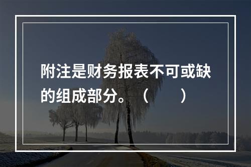 附注是财务报表不可或缺的组成部分。（　　）