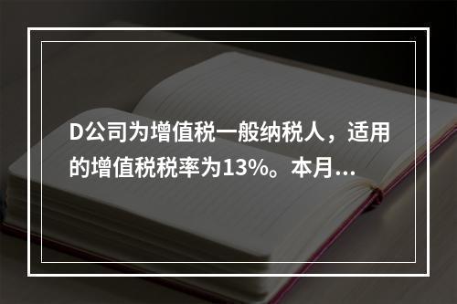 D公司为增值税一般纳税人，适用的增值税税率为13%。本月发生