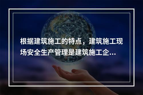 根据建筑施工的特点，建筑施工现场安全生产管理是建筑施工企业安