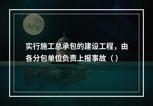 实行施工总承包的建设工程，由各分包单位负责上报事故（ ）