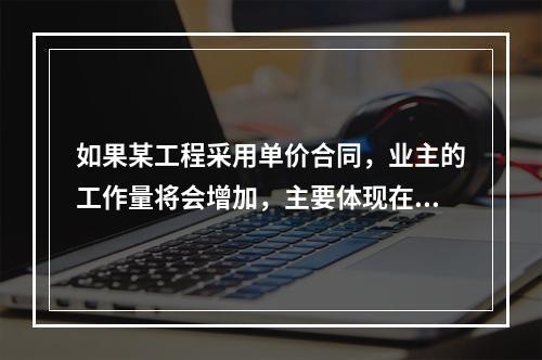 如果某工程采用单价合同，业主的工作量将会增加，主要体现在（　