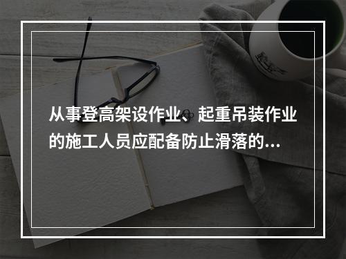 从事登高架设作业、起重吊装作业的施工人员应配备防止滑落的劳动