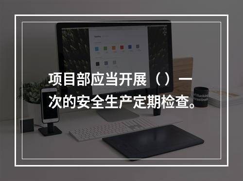 项目部应当开展（ ）一次的安全生产定期检查。