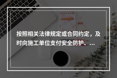 按照相关法律规定或合同约定，及时向施工单位支付安全防护、文明