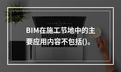 BIM在施工节地中的主要应用内容不包括()。