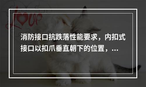 消防接口抗跌落性能要求，内扣式接口以扣爪垂直朝下的位置，将接