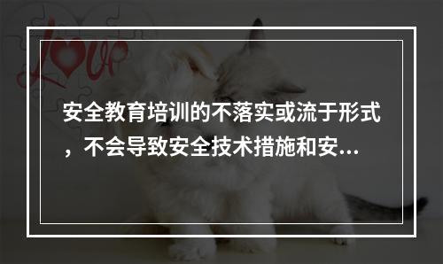 安全教育培训的不落实或流于形式，不会导致安全技术措施和安全管