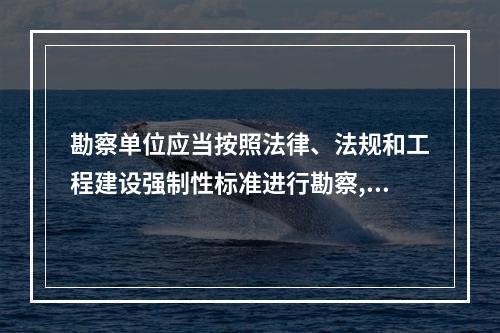 勘察单位应当按照法律、法规和工程建设强制性标准进行勘察,提供