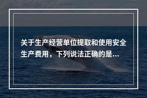 关于生产经营单位提取和使用安全生产费用，下列说法正确的是（