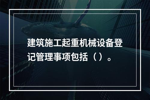 建筑施工起重机械设备登记管理事项包括（ ）。