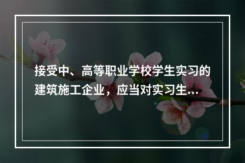 接受中、高等职业学校学生实习的建筑施工企业，应当对实习生进行