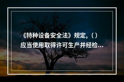 《特种设备安全法》规定,（ ）应当使用取得许可生产并经检验合