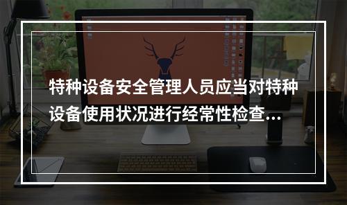 特种设备安全管理人员应当对特种设备使用状况进行经常性检查，发