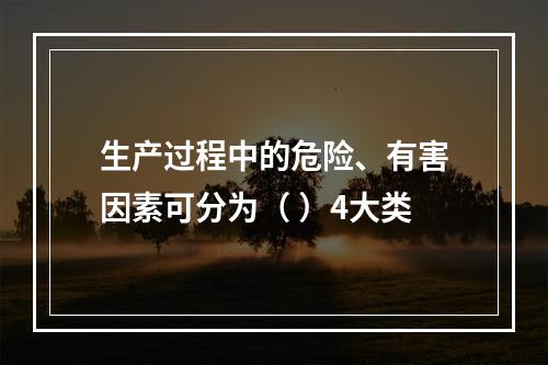 生产过程中的危险、有害因素可分为（ ）4大类