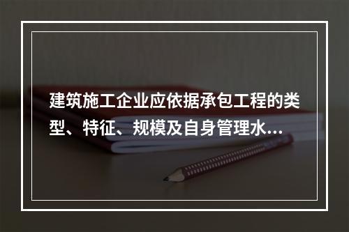 建筑施工企业应依据承包工程的类型、特征、规模及自身管理水平等