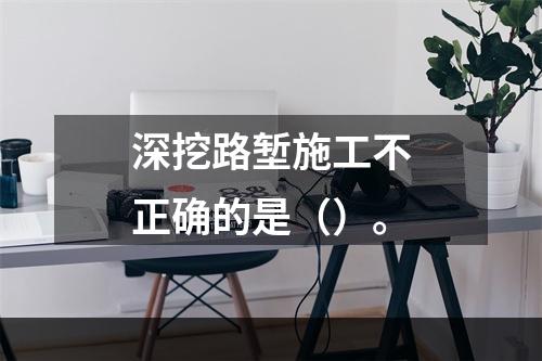 深挖路堑施工不正确的是（）。