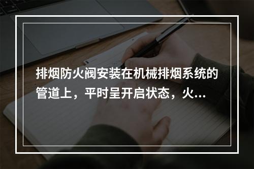 排烟防火阀安装在机械排烟系统的管道上，平时呈开启状态，火灾时