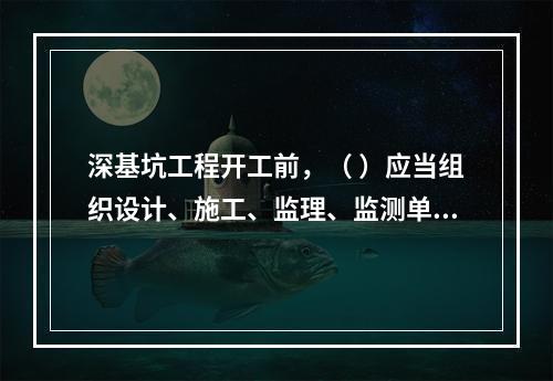 深基坑工程开工前，（ ）应当组织设计、施工、监理、监测单位进