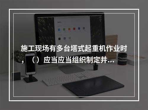 施工现场有多台塔式起重机作业时，（ ）应当应当组织制定并实施