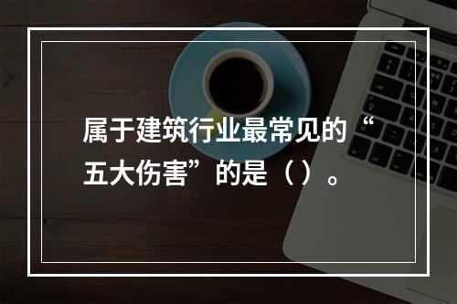 属于建筑行业最常见的“五大伤害”的是（ ）。