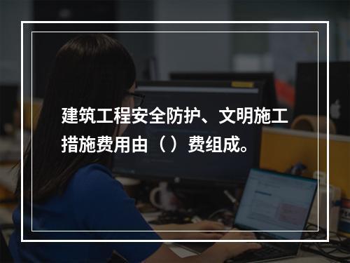 建筑工程安全防护、文明施工措施费用由（ ）费组成。