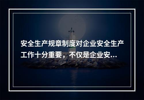 安全生产规章制度对企业安全生产工作十分重要，不仅是企业安全生