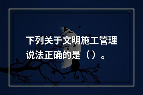 下列关于文明施工管理说法正确的是（ ）。